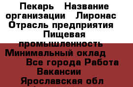 Пекарь › Название организации ­ Лиронас › Отрасль предприятия ­ Пищевая промышленность › Минимальный оклад ­ 25 000 - Все города Работа » Вакансии   . Ярославская обл.,Фоминское с.